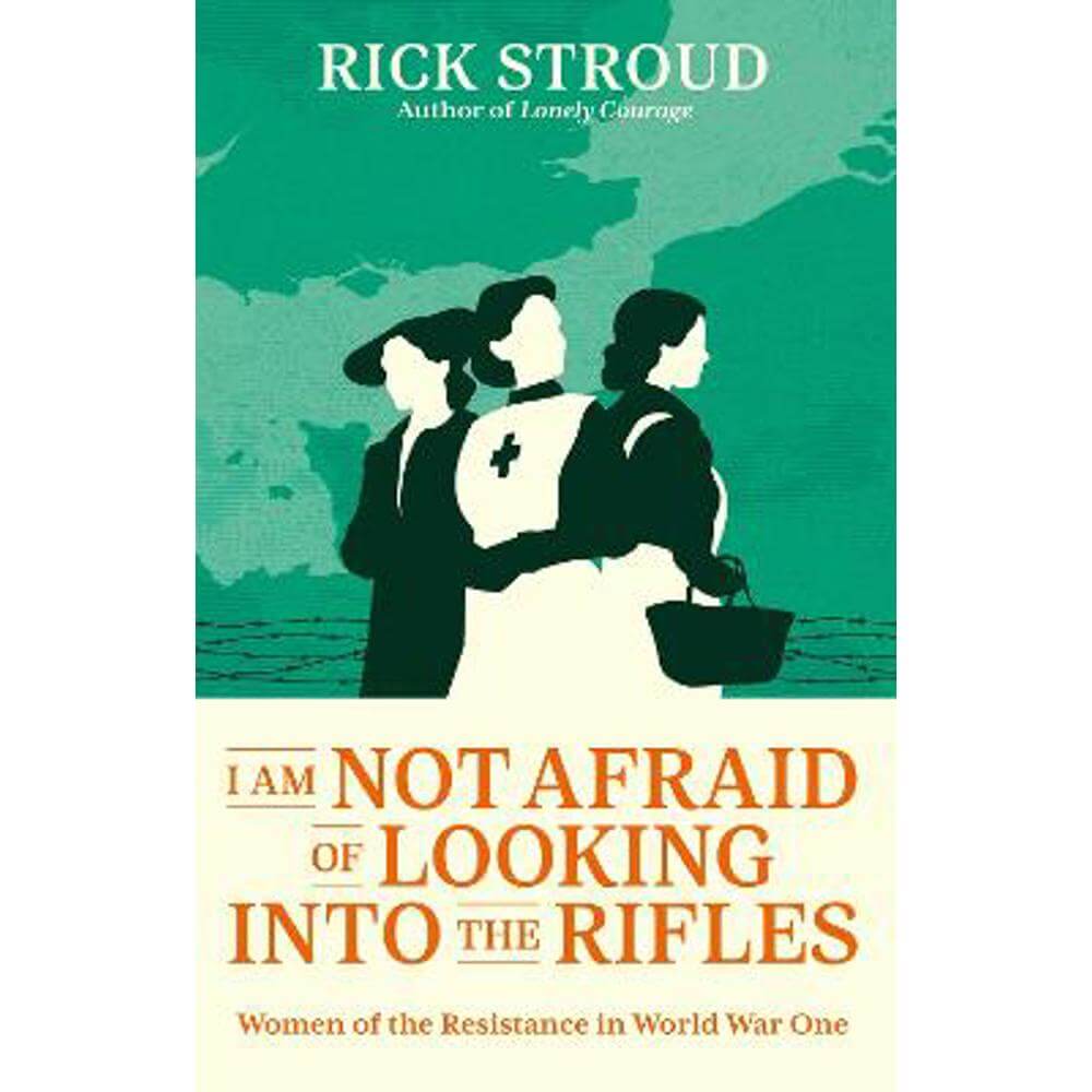 I Am Not Afraid of Looking into the Rifles: Women of the Resistance in World War One (Hardback) - Rick Stroud
